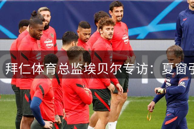 拜仁体育总监埃贝尔专访：夏窗引援结束 戴维斯留队成定局
