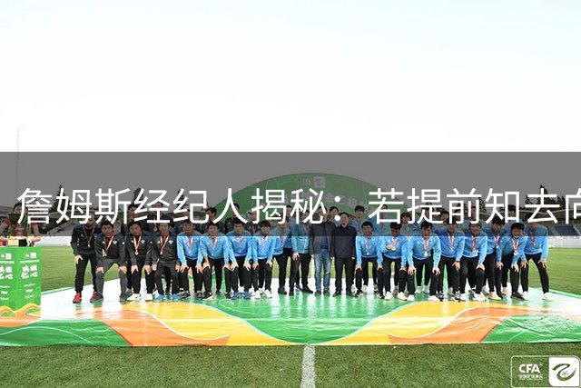 詹姆斯经纪人揭秘：若提前知去向 76人可腾出中产特例签人